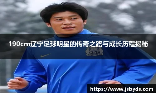 190cm辽宁足球明星的传奇之路与成长历程揭秘