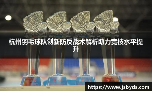 杭州羽毛球队创新防反战术解析助力竞技水平提升
