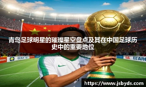青岛足球明星的璀璨星空盘点及其在中国足球历史中的重要地位