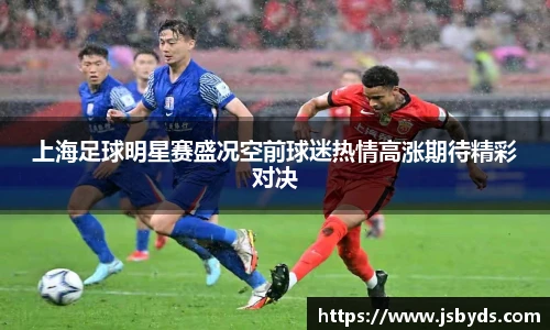 上海足球明星赛盛况空前球迷热情高涨期待精彩对决