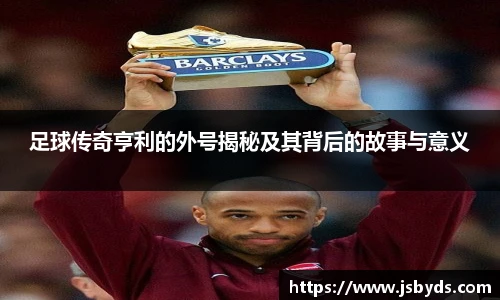足球传奇亨利的外号揭秘及其背后的故事与意义